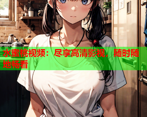 水蜜桃视频：尽享高清影视，随时随地畅看  第1张