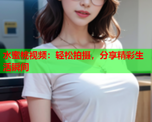 水蜜桃视频：轻松拍摄，分享精彩生活瞬间  第1张