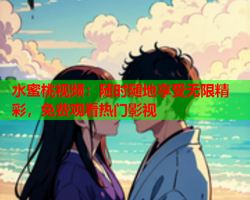 水蜜桃视频：随时随地享受无限精彩，免费观看热门影视  第1张