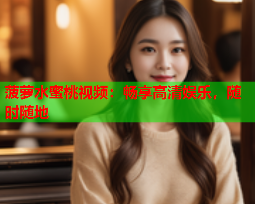 菠萝水蜜桃视频：畅享高清娱乐，随时随地  第1张