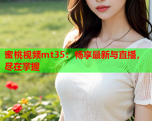 蜜桃视频mt35：畅享最新与直播，尽在掌握  第1张