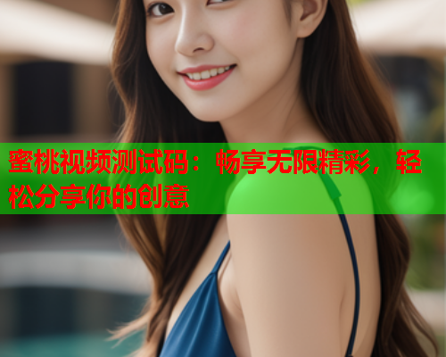 蜜桃视频测试码：畅享无限精彩，轻松分享你的创意  第1张