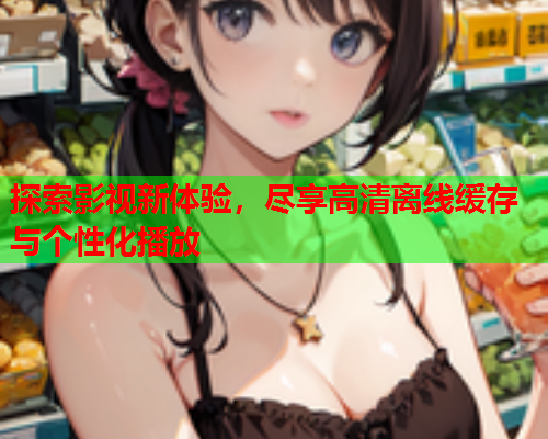 探索影视新体验，尽享高清离线缓存与个性化播放  第1张