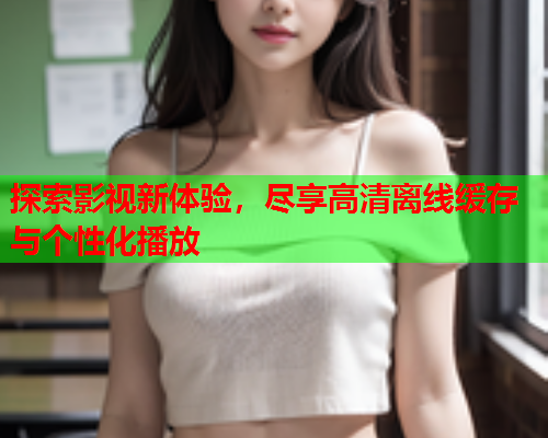 探索影视新体验，尽享高清离线缓存与个性化播放  第2张